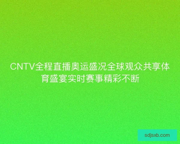 CNTV全程直播奥运盛况全球观众共享体育盛宴实时赛事精彩不断