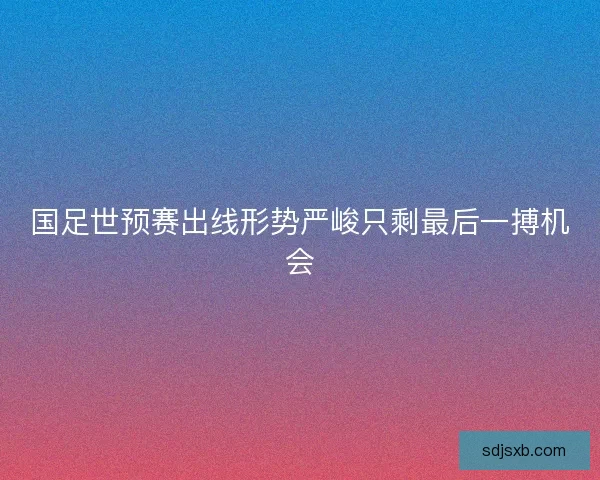 国足世预赛出线形势严峻只剩最后一搏机会