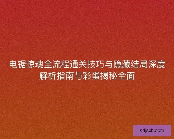 电锯惊魂全流程通关技巧与隐藏结局深度解析指南与彩蛋揭秘全面