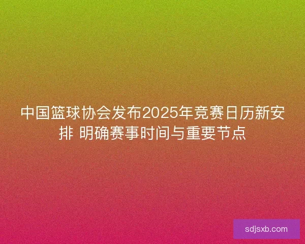 中国篮球协会发布2025年竞赛日历新安排 明确赛事时间与重要节点